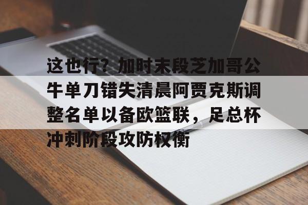这也行？加时末段芝加哥公牛单刀错失清晨阿贾克斯调整名单以备欧篮联，足总杯冲刺阶段攻防权衡(芝加哥公牛队最新消息)