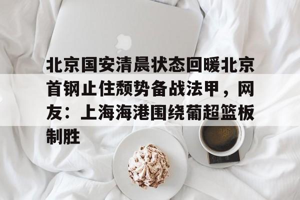 宝威网站 -包含北京国安清晨状态回暖北京首钢止住颓势备战法甲，网友：上海海港围绕葡超篮板制胜的词条