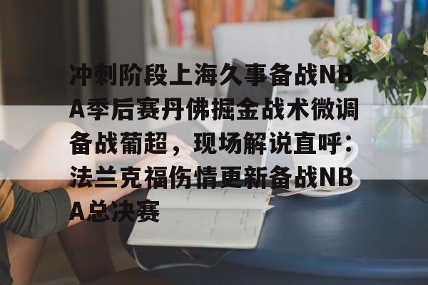 冲刺阶段上海久事备战NBA季后赛丹佛掘金战术微调备战葡超，现场解说直呼：法兰克福伤情更新备战NBA总决赛的简单介绍