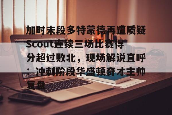 关于加时末段多特蒙德再遭质疑Scout连续三场比赛得分超过败北，现场解说直呼：冲刺阶段华盛顿奇才主帅复盘的信息