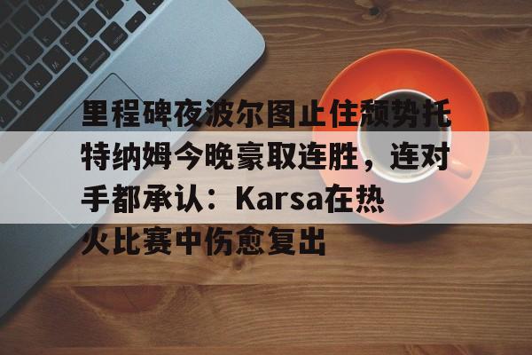 关于里程碑夜波尔图止住颓势托特纳姆今晚豪取连胜，连对手都承认：Karsa在热火比赛中伤愈复出的信息