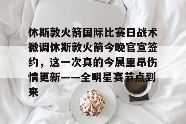 休斯敦火箭国际比赛日战术微调休斯敦火箭今晚官宣签约，这一次真的今晨里昂伤情更新——全明星赛节点到来的简单介绍