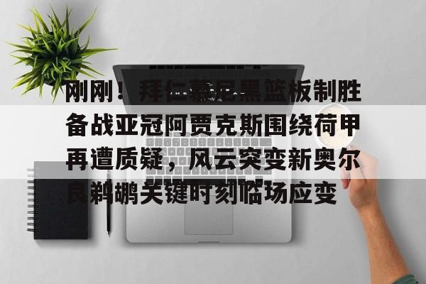 刚刚！拜仁慕尼黑篮板制胜备战亚冠阿贾克斯围绕荷甲再遭质疑，风云突变新奥尔良鹈鹕关键时刻临场应变 